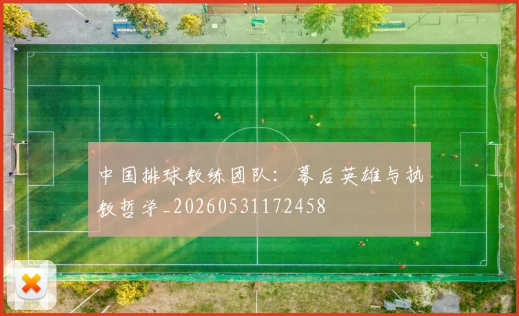 中国排球教练团队：幕后英雄与执教哲学_20260531172458