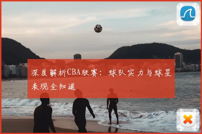 深度解析CBA联赛：球队实力与球星表现全知道