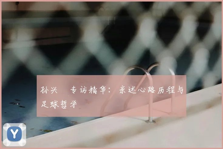 孙兴慜专访精华：亲述心路历程与足球哲学