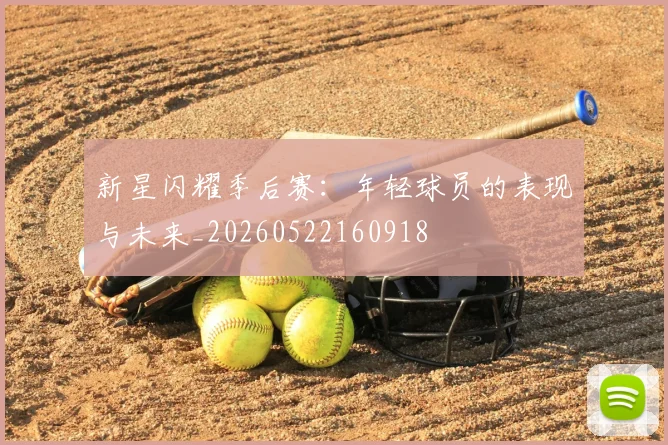 新星闪耀季后赛：年轻球员的表现与未来_20260522160918