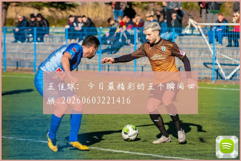 五佳球：今日最精彩的五个瞬间回顾_20260603221416