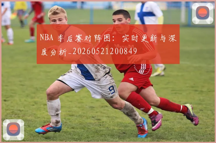 NBA 季后赛对阵图：实时更新与深度分析_20260521200849