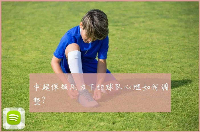 中超保级压力下的球队心理如何调整？