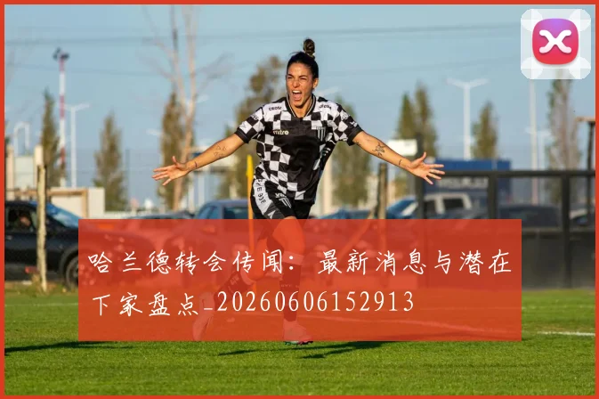 哈兰德转会传闻：最新消息与潜在下家盘点_20260606152913