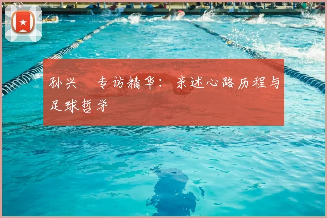 孙兴慜专访精华:亲述心路历程与足球哲学