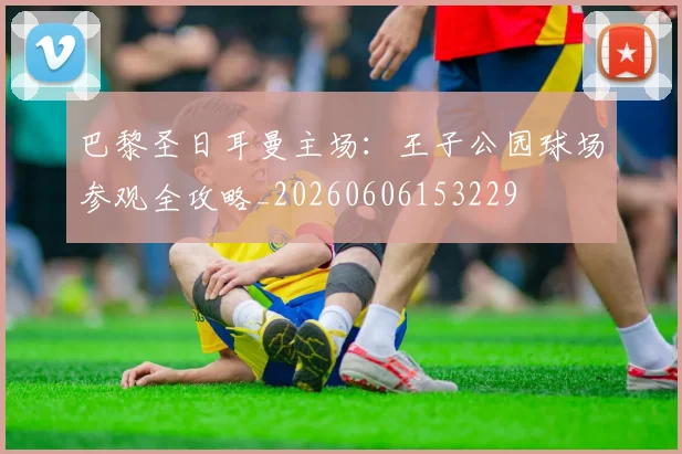 巴黎圣日耳曼主场:王子公园球场参观全攻略_20260606153229