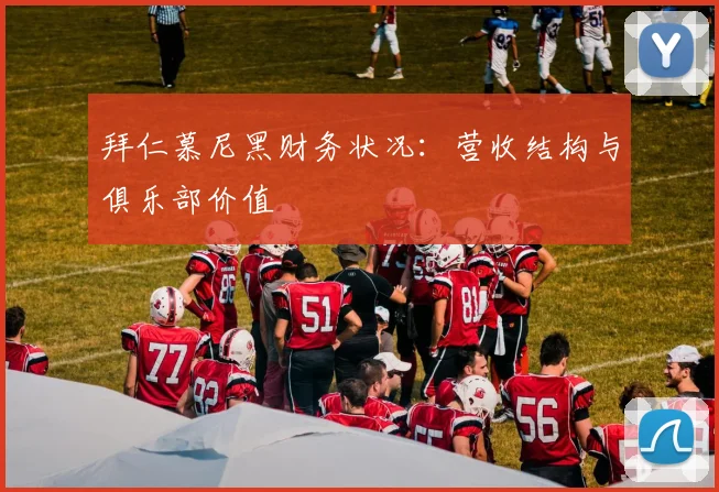 拜仁慕尼黑财务状况：营收结构与俱乐部价值