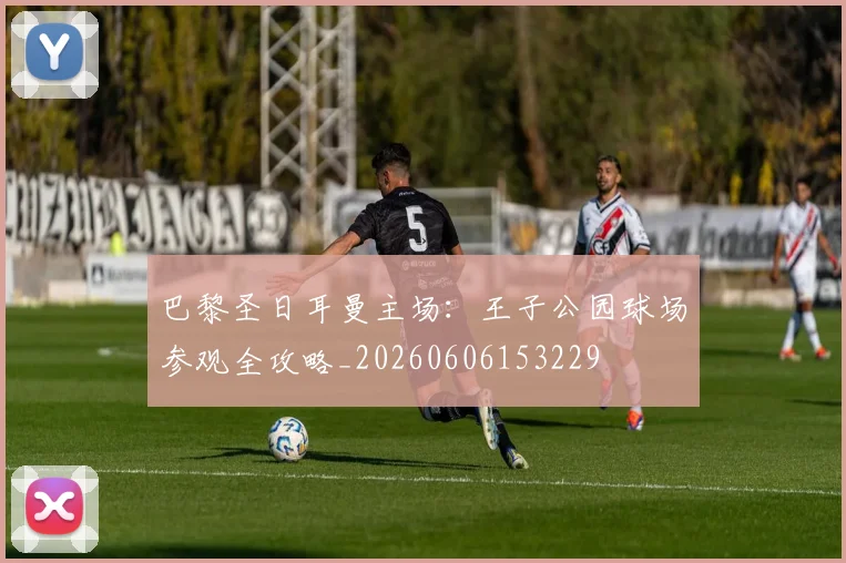 巴黎圣日耳曼主场：王子公园球场参观全攻略_20260606153229