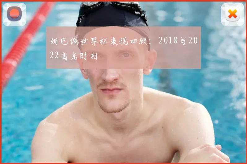 姆巴佩世界杯表现回顾：2018与2022高光时刻