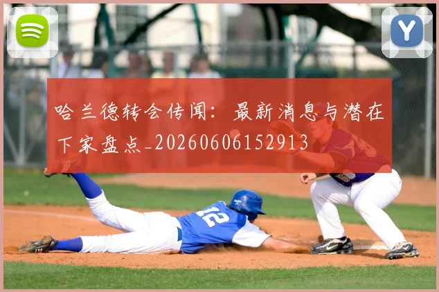 哈兰德转会传闻：最新消息与潜在下家盘点_20260606152913