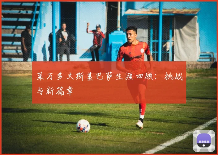 莱万多夫斯基巴萨生涯回顾：挑战与新篇章