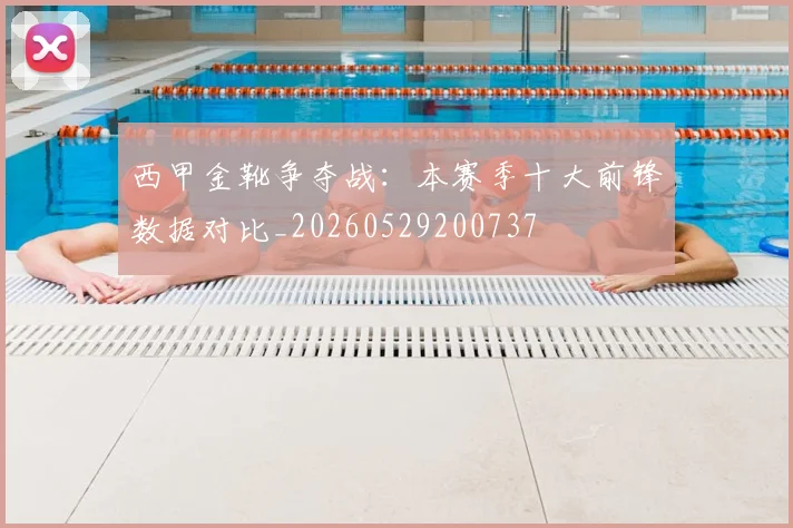 西甲金靴争夺战:本赛季十大前锋数据对比_20260529200737