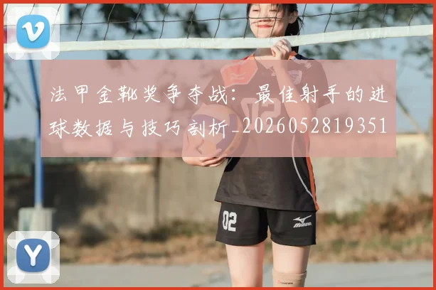 法甲金靴奖争夺战:最佳射手的进球数据与技巧剖析_20260528193512