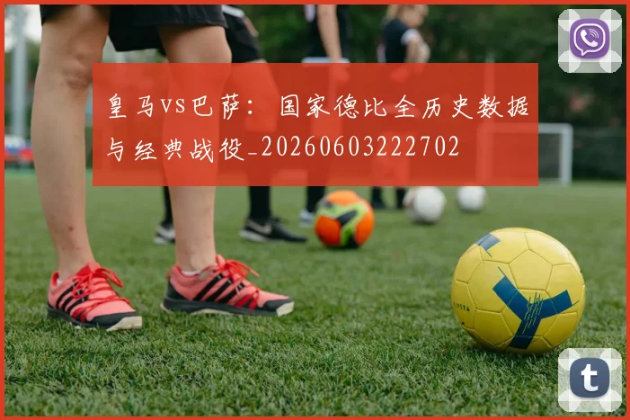 皇马vs巴萨：国家德比全历史数据与经典战役_20260603222702