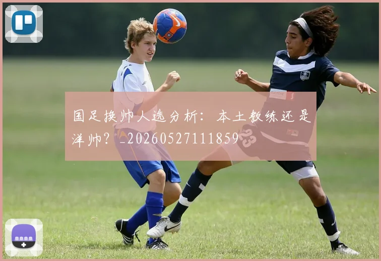 国足换帅人选分析：本土教练还是洋帅？_20260527111859
