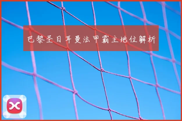 巴黎圣日耳曼法甲霸主地位解析