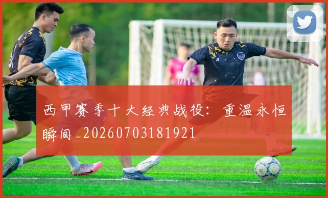西甲赛季十大经典战役：重温永恒瞬间_20260703181921