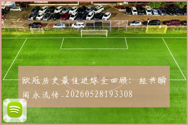 欧冠历史最佳进球全回顾:经典瞬间永流传_20260528193308