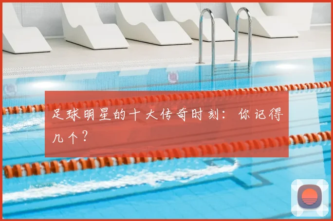 足球明星的十大传奇时刻:你记得几个?