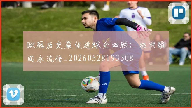 欧冠历史最佳进球全回顾：经典瞬间永流传_20260528193308