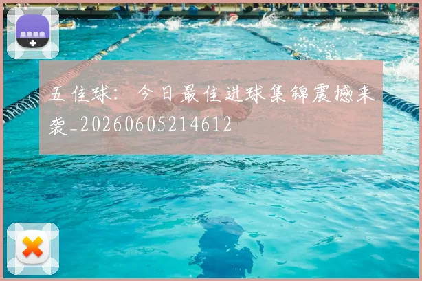 五佳球：今日最佳进球集锦震撼来袭_20260605214612