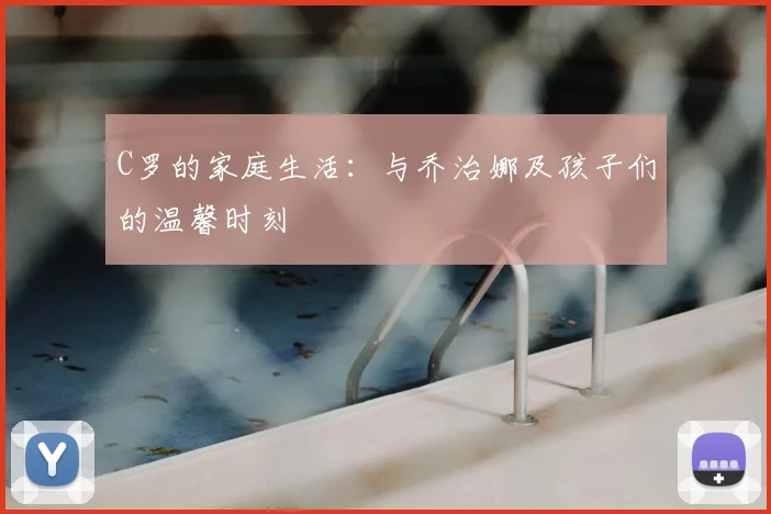 C罗的家庭生活：与乔治娜及孩子们的温馨时刻