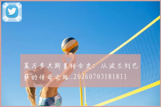 莱万多夫斯基转会史：从波兰到巴萨的传奇之路_20260703181811