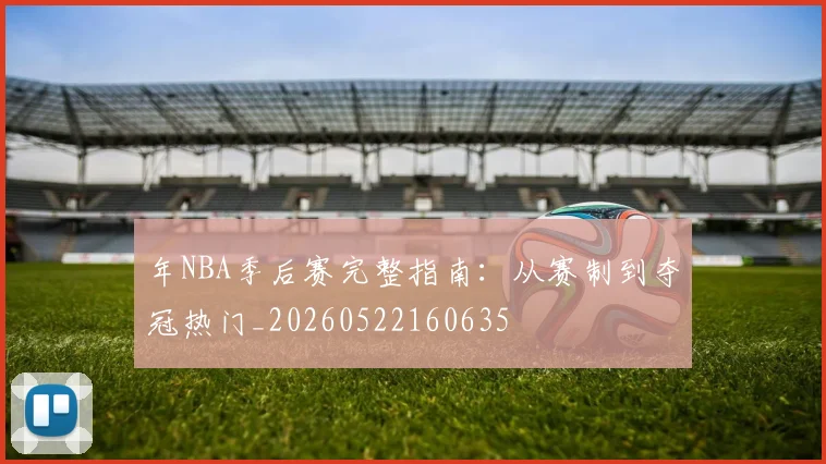 年NBA季后赛完整指南：从赛制到夺冠热门_20260522160635