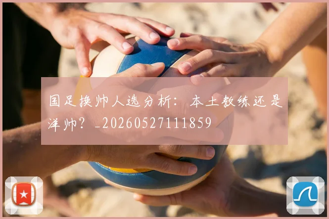 国足换帅人选分析:本土教练还是洋帅?_20260527111859