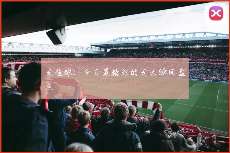 五佳球：今日最精彩的五大瞬间盘点