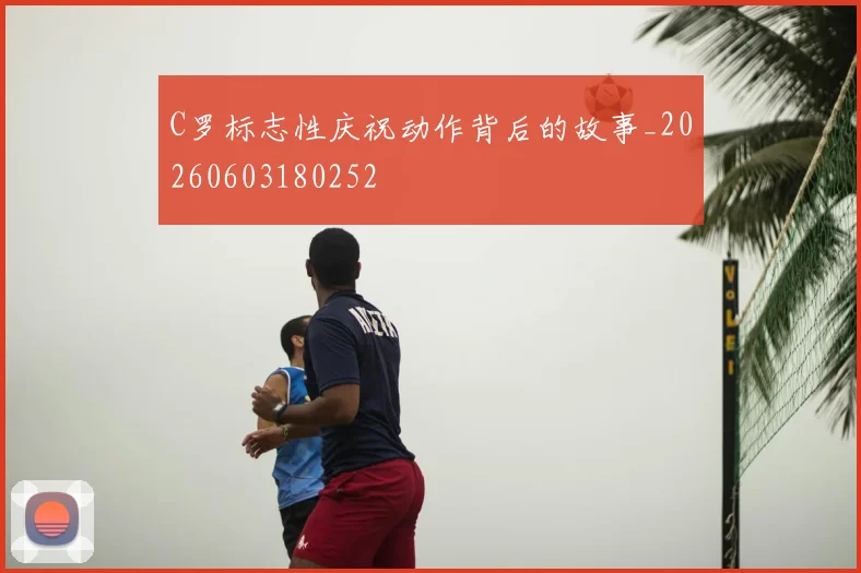 C罗标志性庆祝动作背后的故事_20260603180252