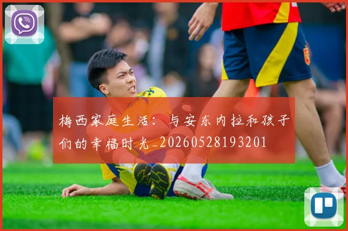 梅西家庭生活：与安东内拉和孩子们的幸福时光_20260528193201