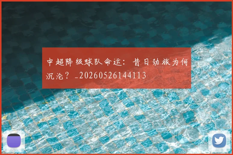 中超降级球队命运：昔日劲旅为何沉沦？_20260526144113