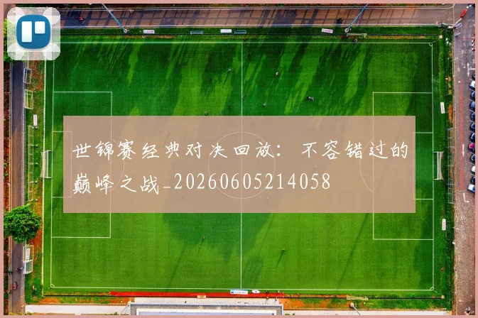世锦赛经典对决回放：不容错过的巅峰之战_20260605214058