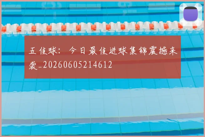 五佳球:今日最佳进球集锦震撼来袭_20260605214612