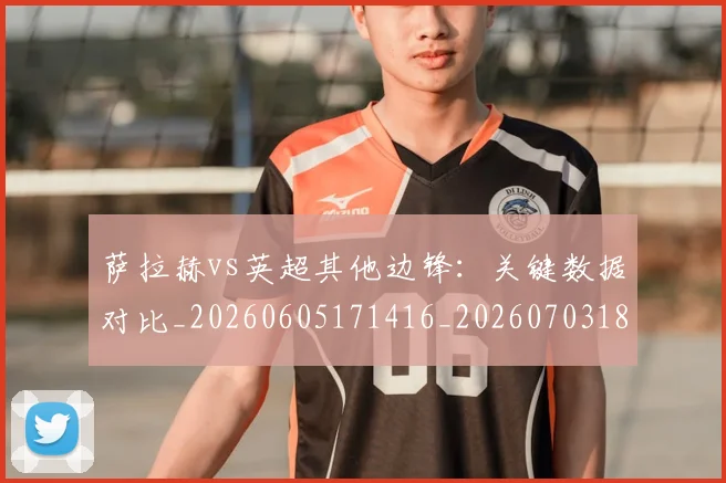 萨拉赫vs英超其他边锋：关键数据对比_20260605171416_20260703181816