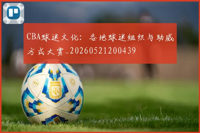 CBA球迷文化：各地球迷组织与助威方式大赏_20260521200439