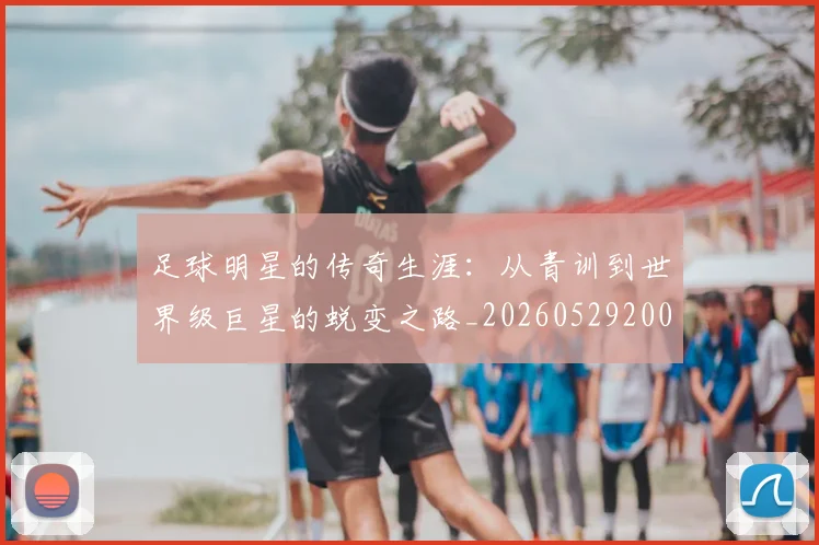 足球明星的传奇生涯:从青训到世界级巨星的蜕变之路_20260529200823