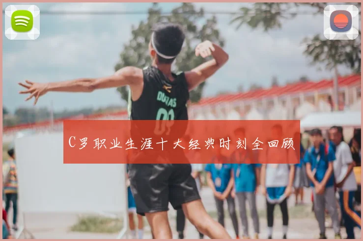 C罗职业生涯十大经典时刻全回顾